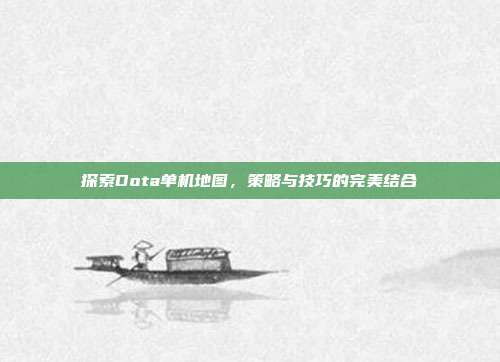 探索Dota单机地图,策略与技巧的完美结合