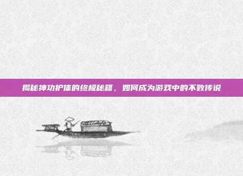揭秘神功护体的终极秘籍,如何成为游戏中的不败传说