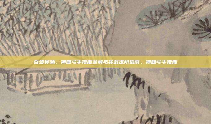 百步穿杨，神曲弓手技能全解与实战进阶指南，神曲弓手技能