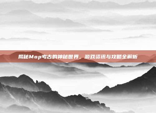 揭秘Mop考古的神秘世界，游戏资讯与攻略全解析