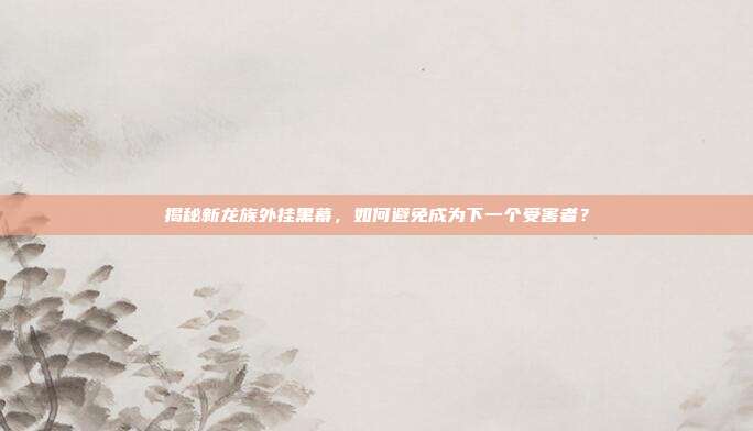 揭秘新龙族外挂黑幕,如何避免成为下一个受害者?