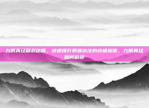 九阴真经刷邪秘籍，快速提升邪派功法的终极指南，九阴真经如何刷邪