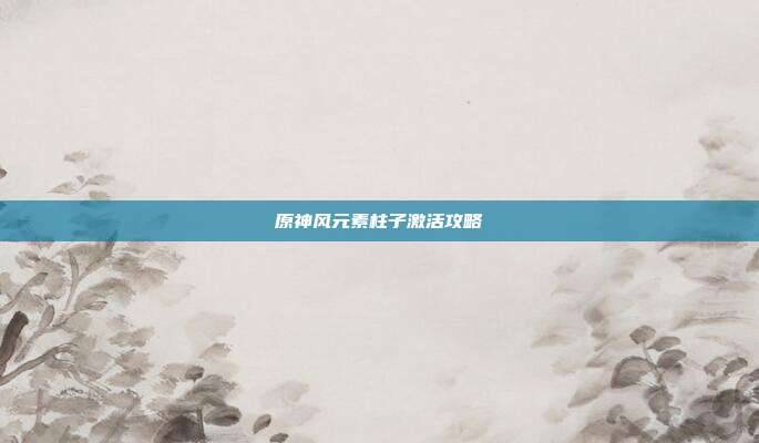 原神风元素柱子激活攻略