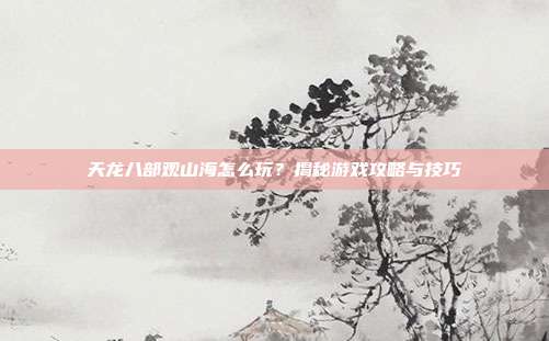 天龙八部观山海怎么玩?揭秘游戏攻略与技巧