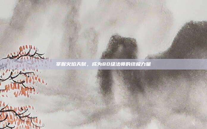 掌握火焰天赋,成为80级法师的终极力量