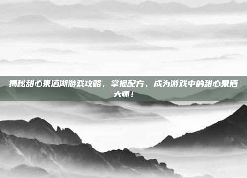 揭秘甜心果酒湖游戏攻略，掌握配方，成为游戏中的甜心果酒大师！