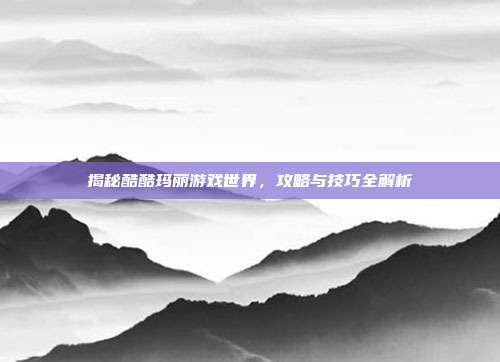 揭秘酷酷玛丽游戏世界，攻略与技巧全解析