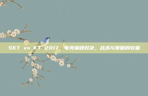 SKT vs KT 2017,电竞巅峰对决,战术与策略的较量