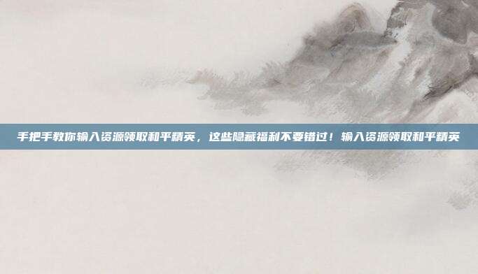 手把手教你输入资源领取和平精英，这些隐藏福利不要错过！输入资源领取和平精英