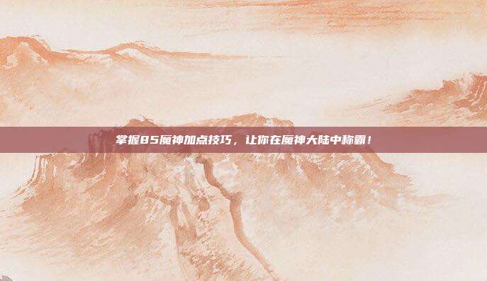 掌握85魔神加点技巧,让你在魔神大陆中称霸!