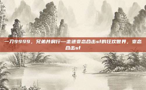一刀9999，兄弟并肩行—走进变态合击sf的狂欢世界，变态合击sf