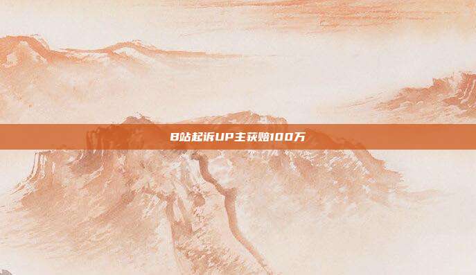 B站起诉UP主获赔100万