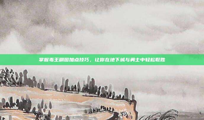 掌握毒王刷图加点技巧,让你在地下城与勇士中轻松取胜