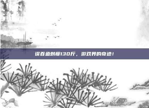 误吞鱼刺瘦130斤,游戏界的奇迹!