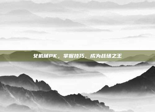 女机械PK,掌握技巧,成为战场之王