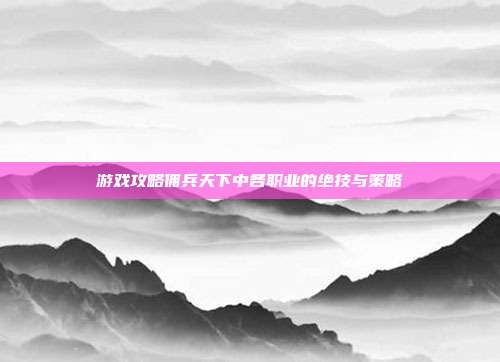游戏攻略佣兵天下中各职业的绝技与策略