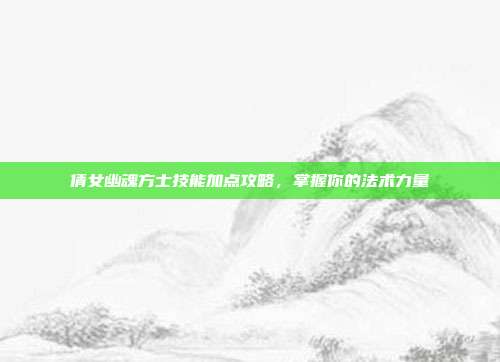 倩女幽魂方士技能加点攻略,掌握你的法术力量