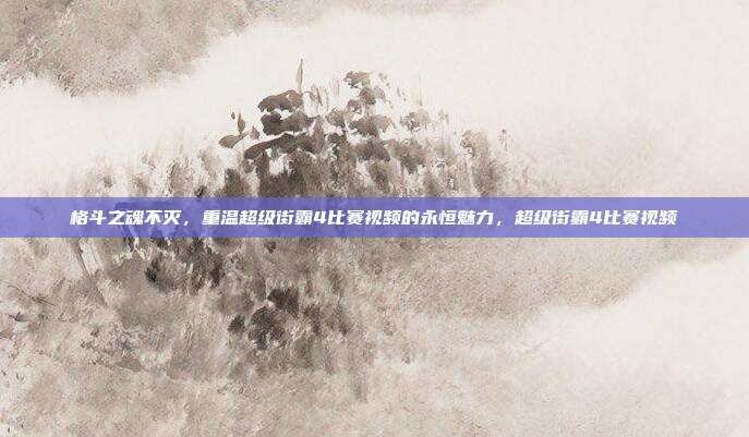 格斗之魂不灭，重温超级街霸4比赛视频的永恒魅力，超级街霸4比赛视频