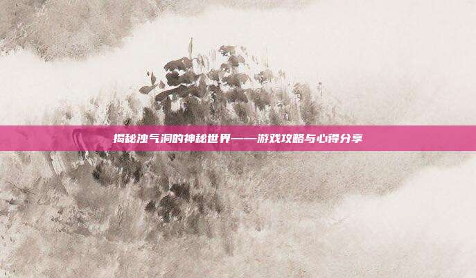 揭秘浊气洞的神秘世界——游戏攻略与心得分享