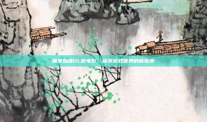 倩女幽魂OL微电影,探索游戏世界的新维度