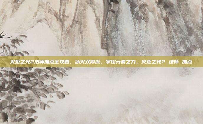 火炬之光2法师加点全攻略，冰火双修流，掌控元素之力，火炬之光2 法师 加点