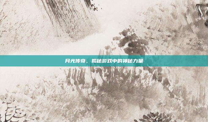 月光传奇,揭秘游戏中的神秘力量