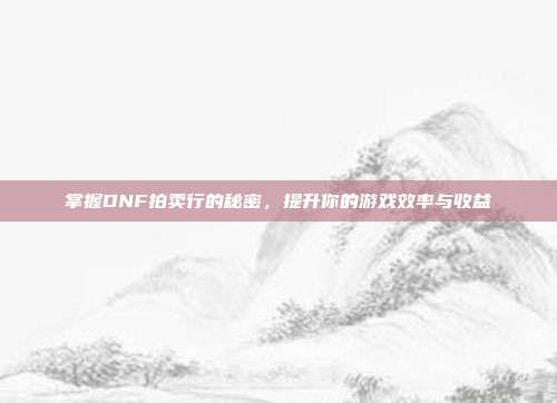掌握DNF拍卖行的秘密,提升你的游戏效率与收益