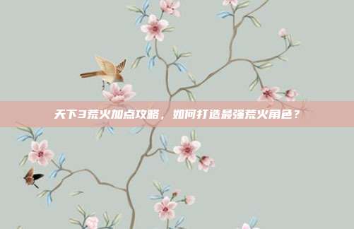 天下3荒火加点攻略,如何打造最强荒火角色?