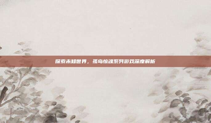 探索未知世界,孤岛惊魂系列游戏深度解析