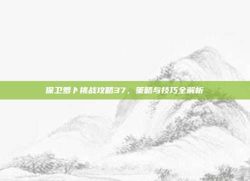 保卫萝卜挑战攻略37,策略与技巧全解析
