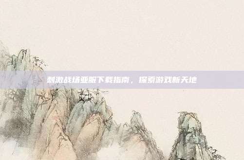 刺激战场亚服下载指南，探索游戏新天地