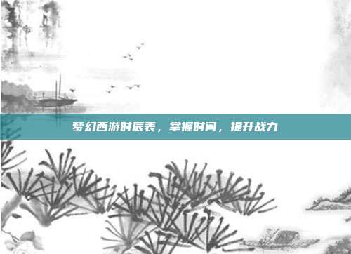 梦幻西游时辰表,掌握时间,提升战力