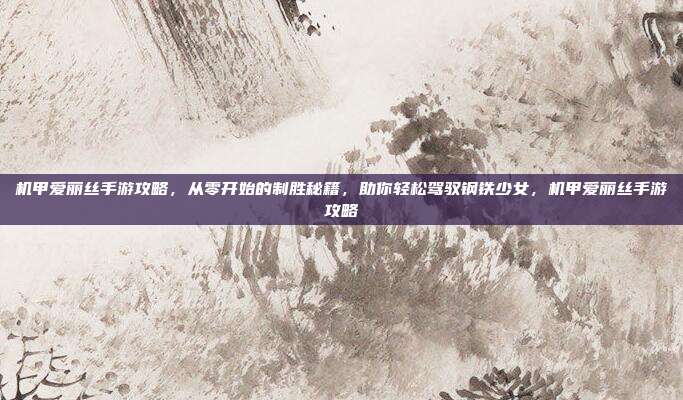 机甲爱丽丝手游攻略，从零开始的制胜秘籍，助你轻松驾驭钢铁少女，机甲爱丽丝手游攻略
