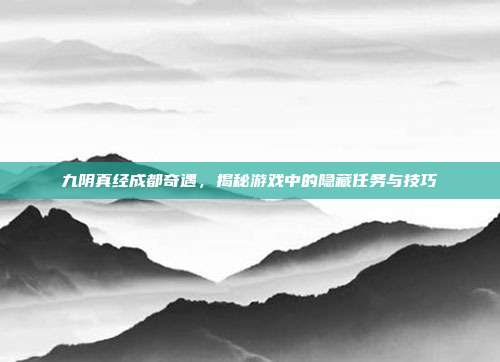 九阴真经成都奇遇,揭秘游戏中的隐藏任务与技巧