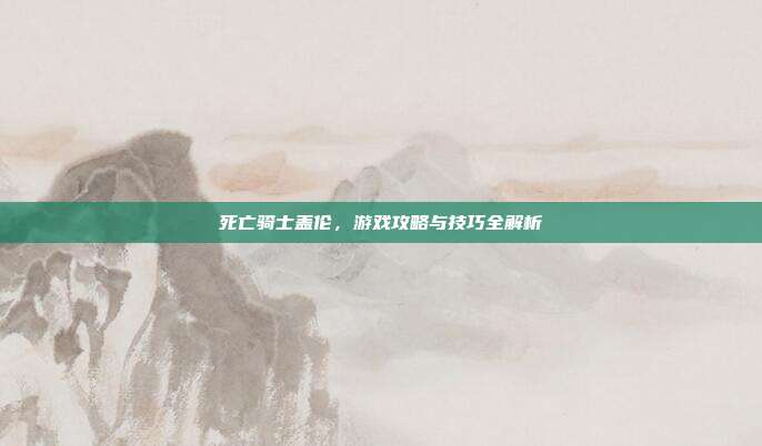 死亡骑士盖伦，游戏攻略与技巧全解析