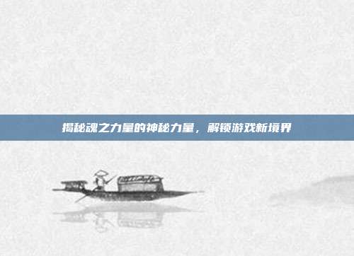 揭秘魂之力量的神秘力量，解锁游戏新境界