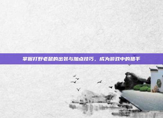 掌握打野老鼠的出装与加点技巧,成为游戏中的猎手