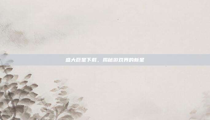 盛大巨星下载,揭秘游戏界的新星