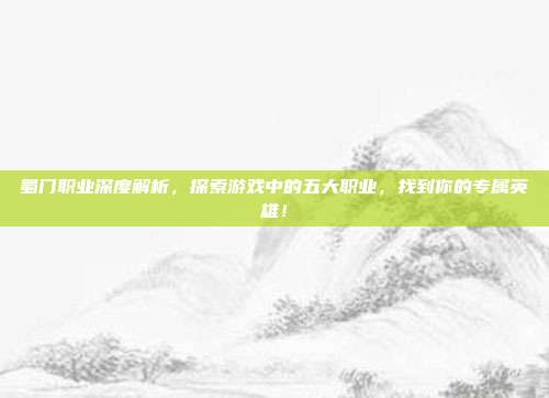 蜀门职业深度解析，探索游戏中的五大职业，找到你的专属英雄！