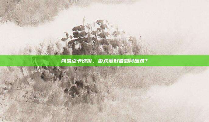 网易点卡涨价,游戏爱好者如何应对?