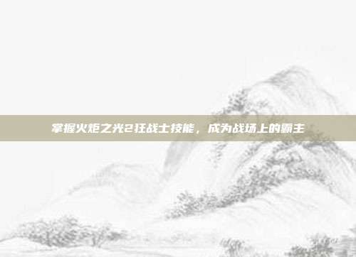 掌握火炬之光2狂战士技能,成为战场上的霸主