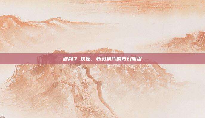 剑网3 扶摇，新资料片的奇幻旅程