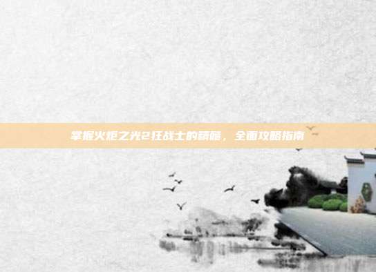 掌握火炬之光2狂战士的精髓,全面攻略指南