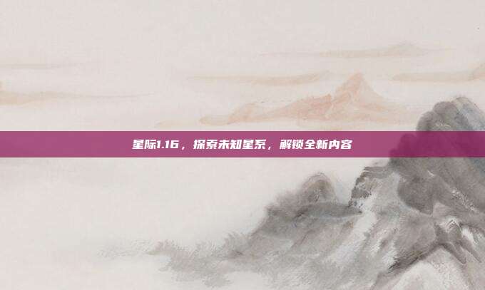 星际1.16,探索未知星系,解锁全新内容