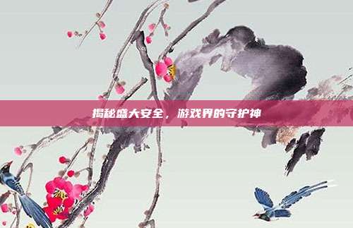 揭秘盛大安全,游戏界的守护神