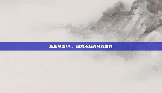 炽焰帝国OL，探索未知的奇幻世界