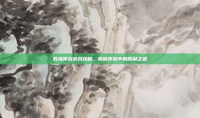 胜境传说游戏攻略,揭秘传说中的胜利之道