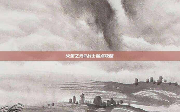 火炬之光2战士加点攻略