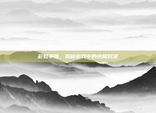 彩虹争霸,揭秘游戏中的终极对决