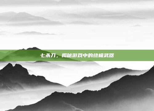 七杀刀，揭秘游戏中的终极武器